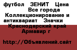 1.1) футбол : ЗЕНИТ › Цена ­ 499 - Все города Коллекционирование и антиквариат » Значки   . Краснодарский край,Армавир г.